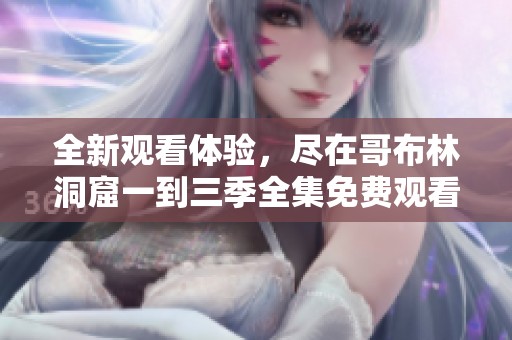 全新观看体验，尽在哥布林洞窟一到三季全集免费观看平台