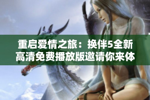 重启爱情之旅：换伴5全新高清免费播放版邀请你来体验
