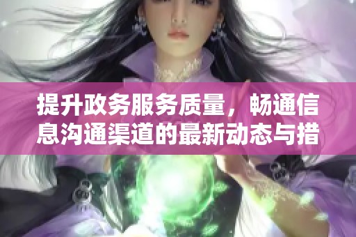 提升政务服务质量，畅通信息沟通渠道的最新动态与措施介绍
