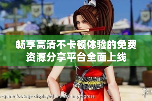 畅享高清不卡顿体验的免费资源分享平台全面上线