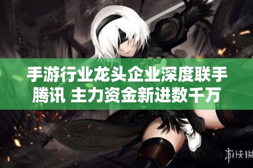 手游行业龙头企业深度联手腾讯 主力资金新进数千万股引关注