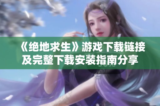 《绝地求生》游戏下载链接及完整下载安装指南分享