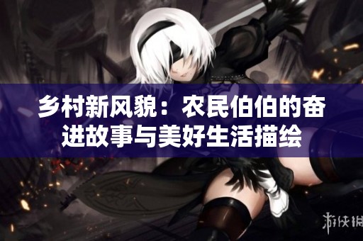 乡村新风貌：农民伯伯的奋进故事与美好生活描绘