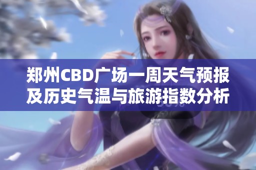 郑州CBD广场一周天气预报及历史气温与旅游指数分析