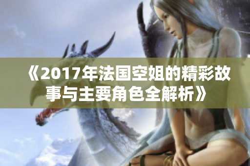 《2017年法国空姐的精彩故事与主要角色全解析》