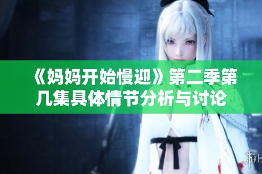 《妈妈开始慢迎》第二季第几集具体情节分析与讨论