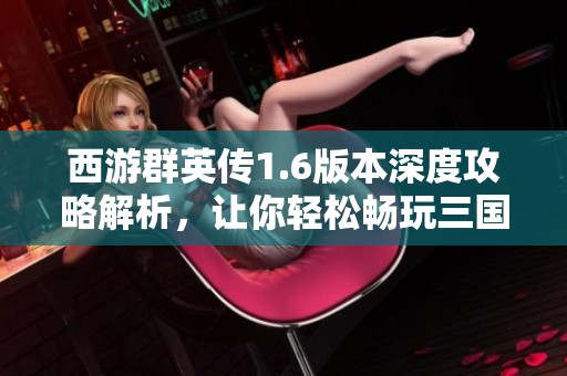 西游群英传1.6版本深度攻略解析，让你轻松畅玩三国群英传单机游戏
