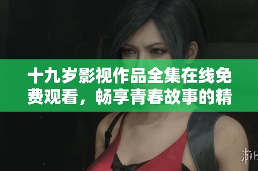 十九岁影视作品全集在线免费观看，畅享青春故事的精彩瞬间