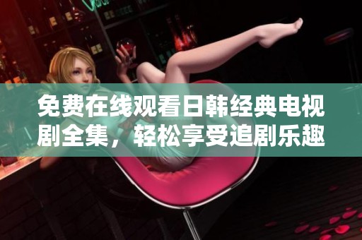 免费在线观看日韩经典电视剧全集，轻松享受追剧乐趣与精彩剧情