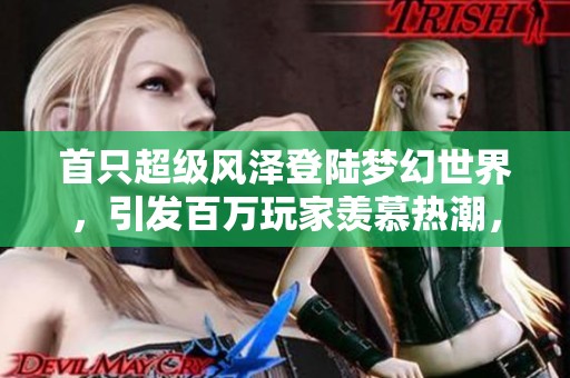 首只超级风泽登陆梦幻世界，引发百万玩家羡慕热潮，快来加入吧！