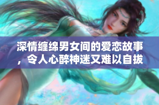 深情缠绵男女间的爱恋故事，令人心醉神迷又难以自拔