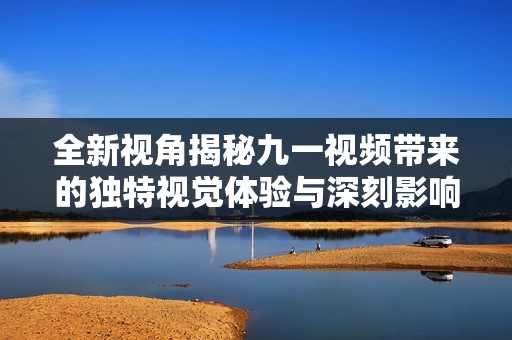 全新视角揭秘九一视频带来的独特视觉体验与深刻影响