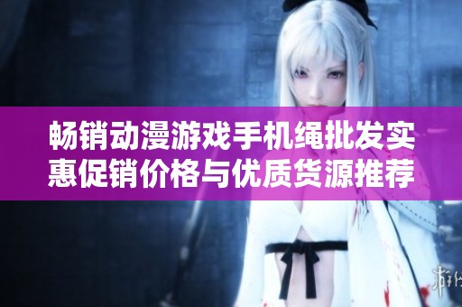 畅销动漫游戏手机绳批发实惠促销价格与优质货源推荐