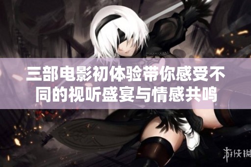三部电影初体验带你感受不同的视听盛宴与情感共鸣