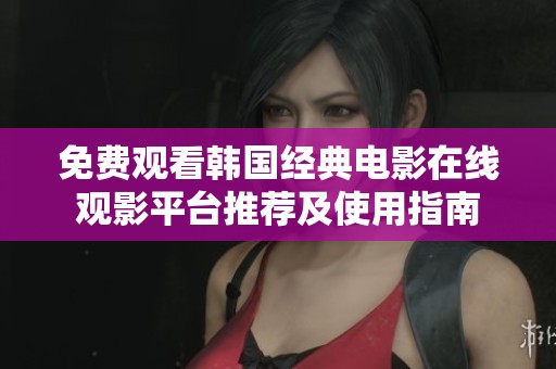 免费观看韩国经典电影在线观影平台推荐及使用指南