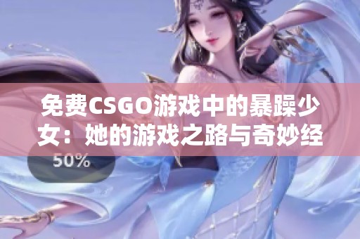 免费CSGO游戏中的暴躁少女：她的游戏之路与奇妙经历分享