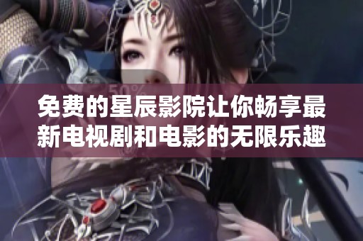 免费的星辰影院让你畅享最新电视剧和电影的无限乐趣
