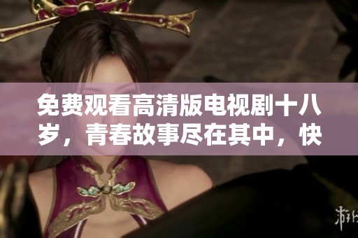 免费观看高清版电视剧十八岁，青春故事尽在其中，快来一探究竟！