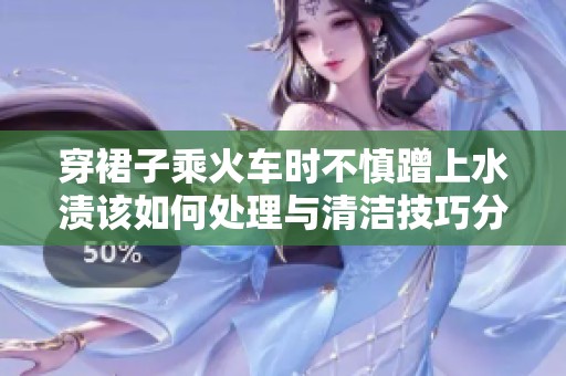 穿裙子乘火车时不慎蹭上水渍该如何处理与清洁技巧分享