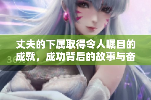 丈夫的下属取得令人瞩目的成就，成功背后的故事与奋斗历程