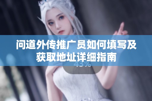 问道外传推广员如何填写及获取地址详细指南