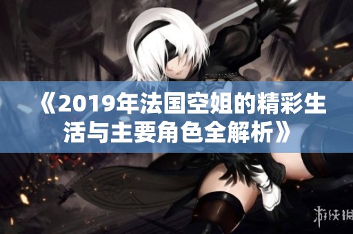 《2019年法国空姐的精彩生活与主要角色全解析》