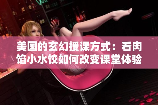 美国的玄幻授课方式：看肉馅小水饺如何改变课堂体验