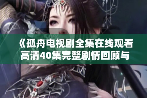 《孤舟电视剧全集在线观看 高清40集完整剧情回顾与分析》