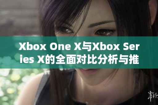 Xbox One X与Xbox Series X的全面对比分析与推荐指南