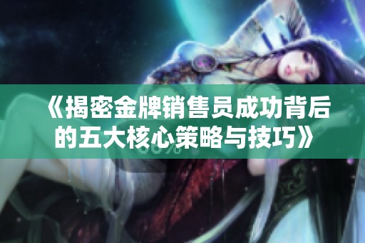 《揭密金牌销售员成功背后的五大核心策略与技巧》