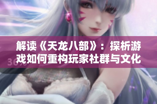 解读《天龙八部》：探析游戏如何重构玩家社群与文化体验