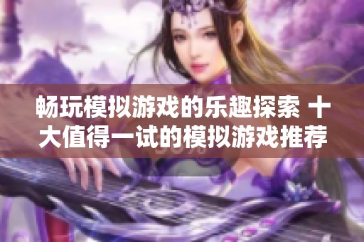 畅玩模拟游戏的乐趣探索 十大值得一试的模拟游戏推荐排行榜