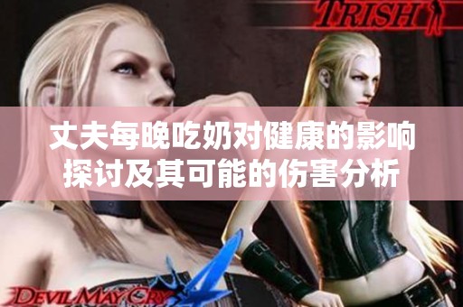 丈夫每晚吃奶对健康的影响探讨及其可能的伤害分析