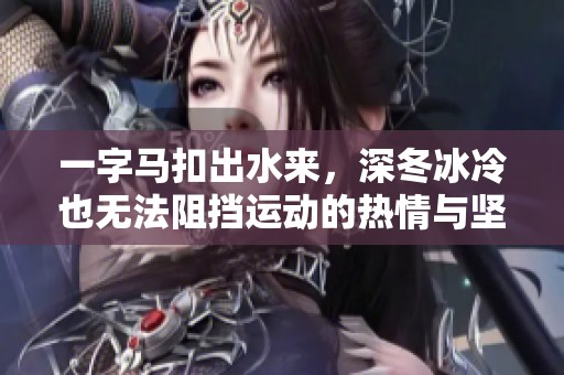 一字马扣出水来，深冬冰冷也无法阻挡运动的热情与坚持