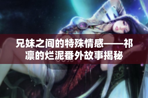 兄妹之间的特殊情感——祁凛的烂泥番外故事揭秘