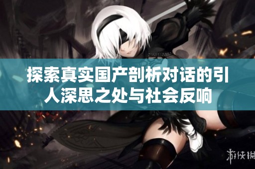 探索真实国产剖析对话的引人深思之处与社会反响