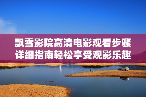 飘雪影院高清电影观看步骤详细指南轻松享受观影乐趣