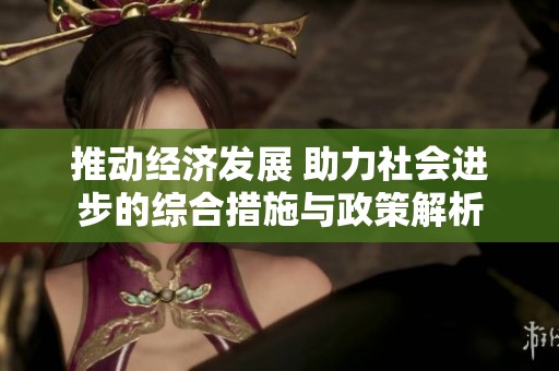 推动经济发展 助力社会进步的综合措施与政策解析