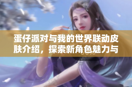 蛋仔派对与我的世界联动皮肤介绍，探索新角色魅力与特色