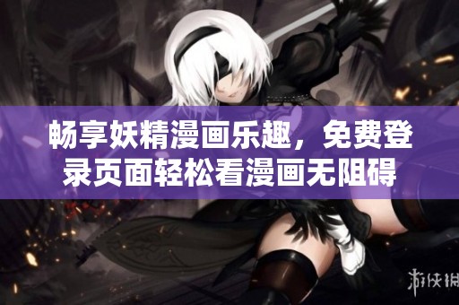畅享妖精漫画乐趣，免费登录页面轻松看漫画无阻碍