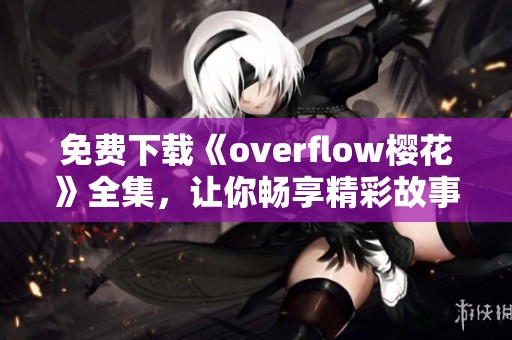免费下载《overflow樱花》全集，让你畅享精彩故事与美丽画面
