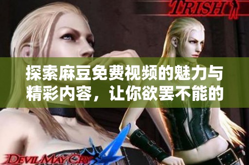 探索麻豆免费视频的魅力与精彩内容，让你欲罢不能的视频享受时光