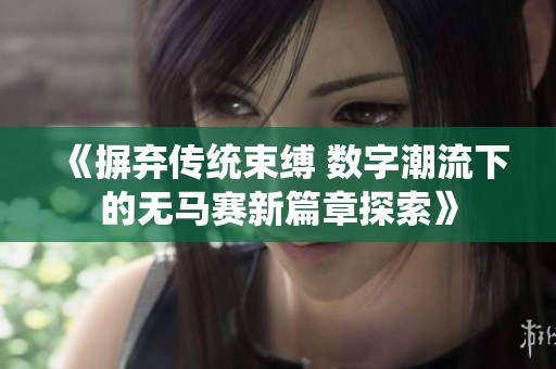 《摒弃传统束缚 数字潮流下的无马赛新篇章探索》