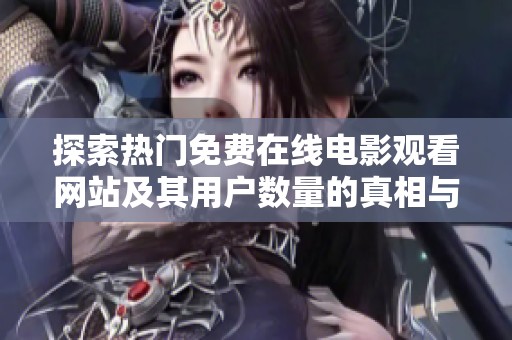 探索热门免费在线电影观看网站及其用户数量的真相与技巧