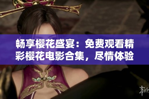 畅享樱花盛宴：免费观看精彩樱花电影合集，尽情体验春日浪漫