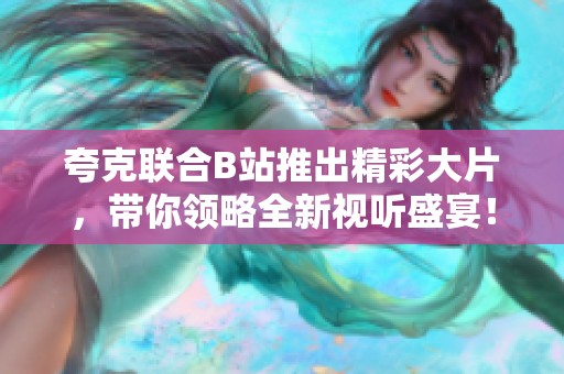 夸克联合B站推出精彩大片，带你领略全新视听盛宴！