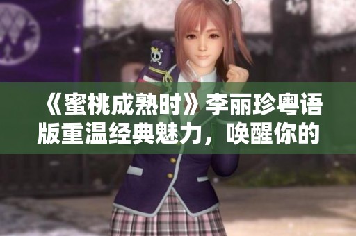 《蜜桃成熟时》李丽珍粤语版重温经典魅力，唤醒你的青春回忆