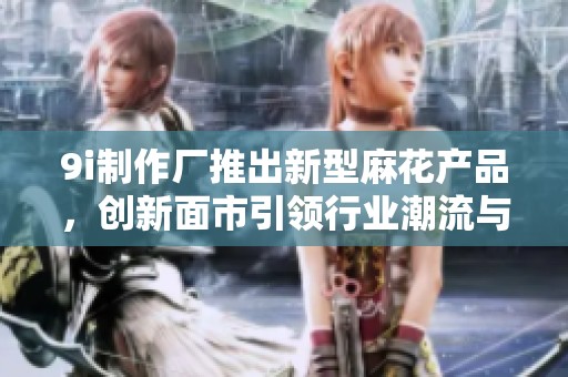 9i制作厂推出新型麻花产品，创新面市引领行业潮流与美食体验