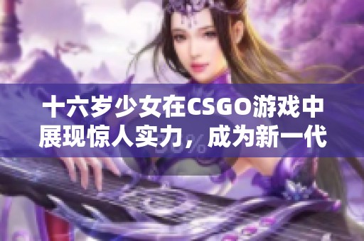 十六岁少女在CSGO游戏中展现惊人实力，成为新一代电竞明星