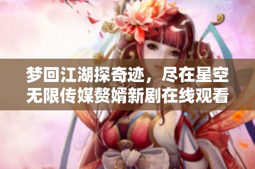 梦回江湖探奇迹，尽在星空无限传媒赘婿新剧在线观看